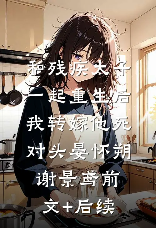 和残疾太子一起重生后，我转嫁他死对头晏怀朔谢景鸢前文+后续