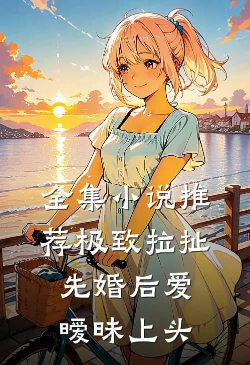 全集小说推荐极致拉扯：先婚后爱暧昧上头