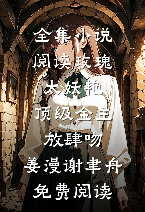 全集小说阅读玫瑰太妖艳,顶级金主放肆吻:姜漫谢聿舟 免费阅读