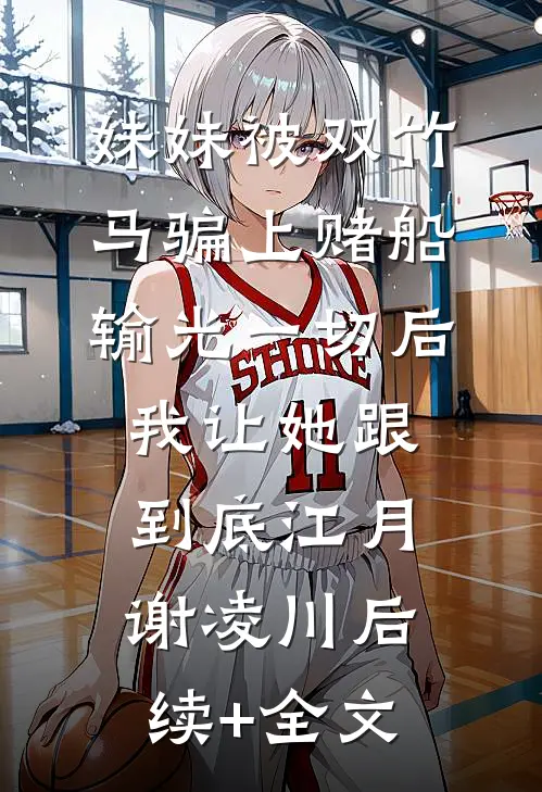 妹妹被双竹马骗上赌船输光一切后，我让她跟到底江月谢凌川后续+全文