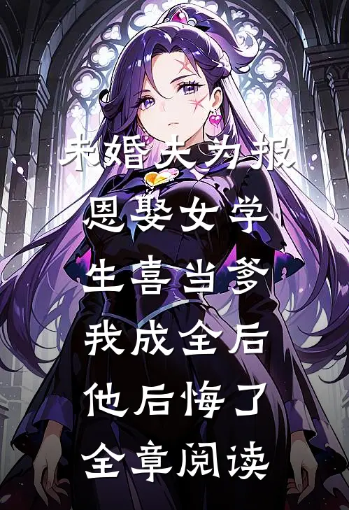 未婚夫为报恩娶女学生喜当爹，我成全后他后悔了全章阅读