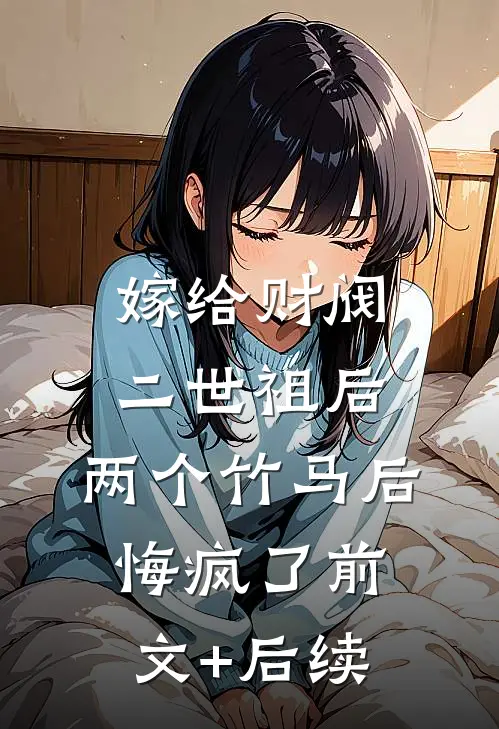 嫁给财阀二世祖后，两个竹马后悔疯了前文+后续