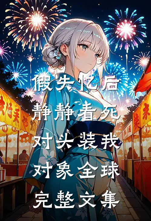 假失忆后，静静看死对头装我对象全球完整文集