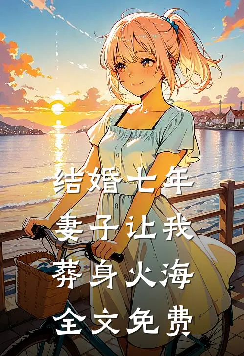结婚七年，妻子让我葬身火海全文免费