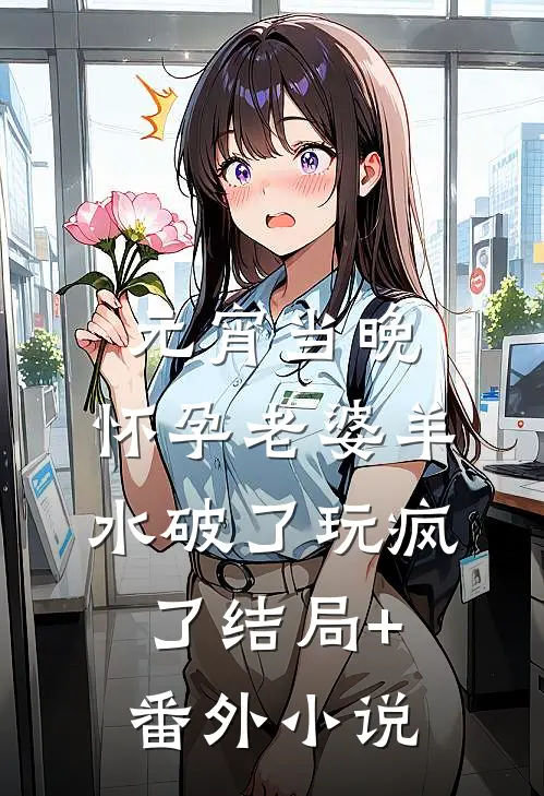 元宵当晚，怀孕老婆羊水破了玩疯了结局+番外小说
