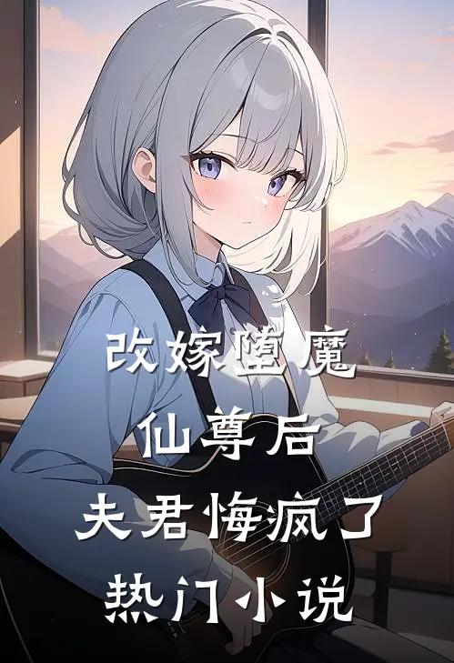 改嫁堕魔仙尊后，夫君悔疯了热门小说