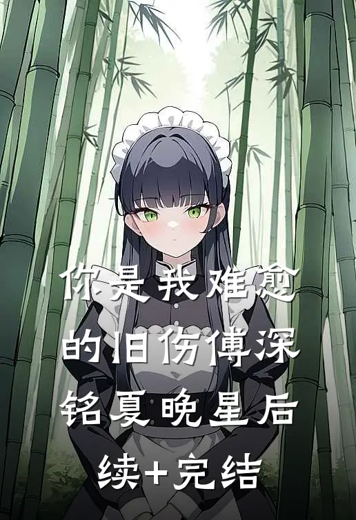 你是我难愈的旧伤傅深铭夏晚星后续+完结