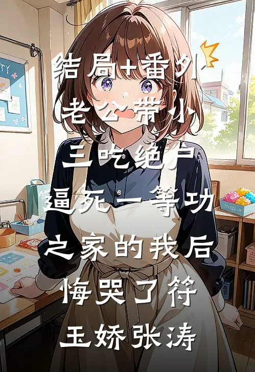 结局+番外老公带小三吃绝户，逼死一等功之家的我后，悔哭了符玉娇张涛