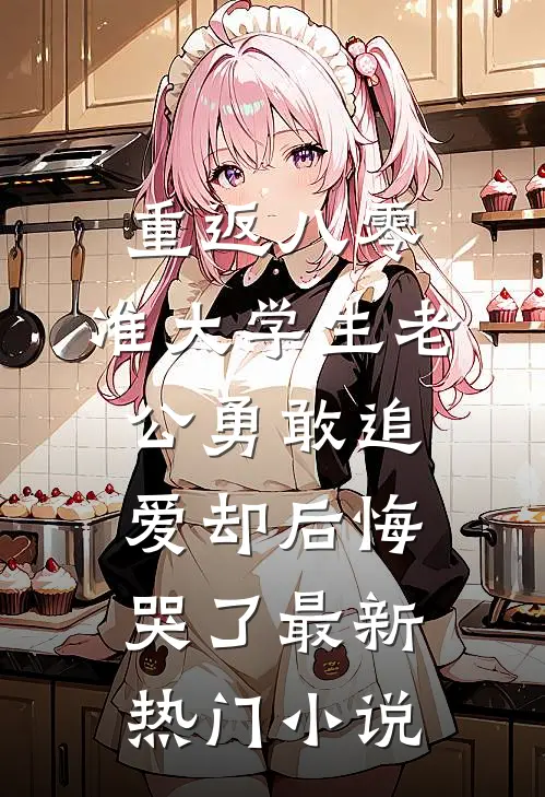 重返八零，准大学生老公勇敢追爱却后悔哭了最新热门小说