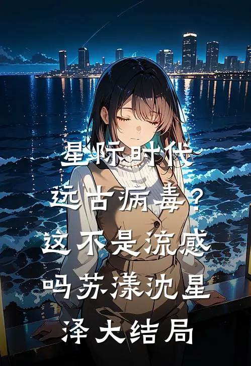 星际时代：远古病毒？这不是流感吗苏漾沈星泽大结局
