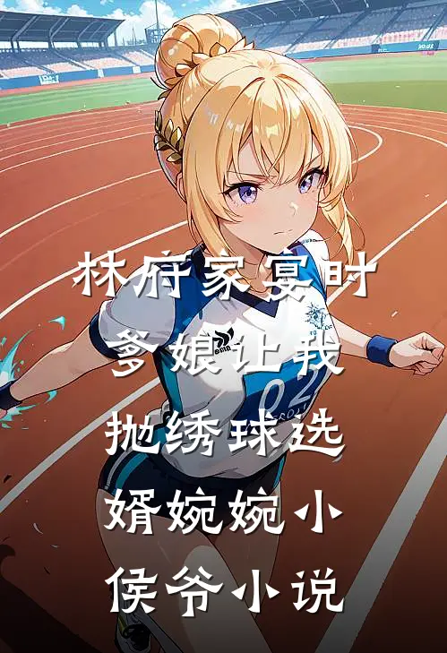林府家宴时，爹娘让我抛绣球选婿婉婉小侯爷小说
