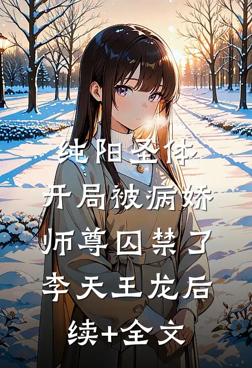 纯阳圣体，开局被病娇师尊囚禁了李天王龙后续+全文