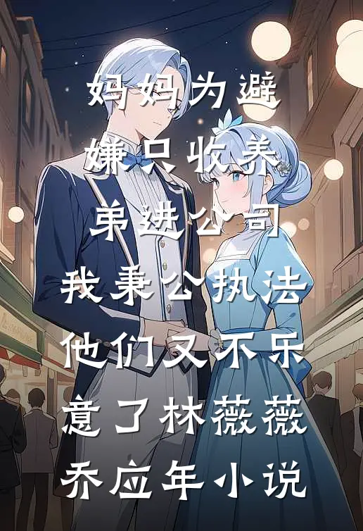 妈妈为避嫌只收养弟进公司，我秉公执法他们又不乐意了林薇薇乔应年小说