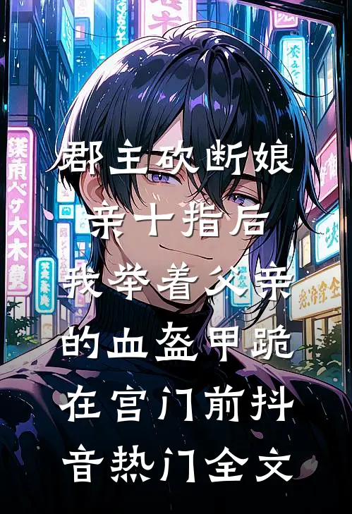 郡主砍断娘亲十指后，我举着父亲的血盔甲跪在宫门前抖音热门全文