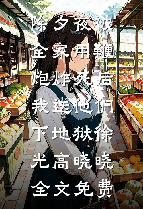 除夕夜被全家用鞭炮炸死后，我送他们下地狱徐光高晓晓全文免费