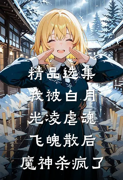 精品选集我被白月光凌虐魂飞魄散后，魔神杀疯了