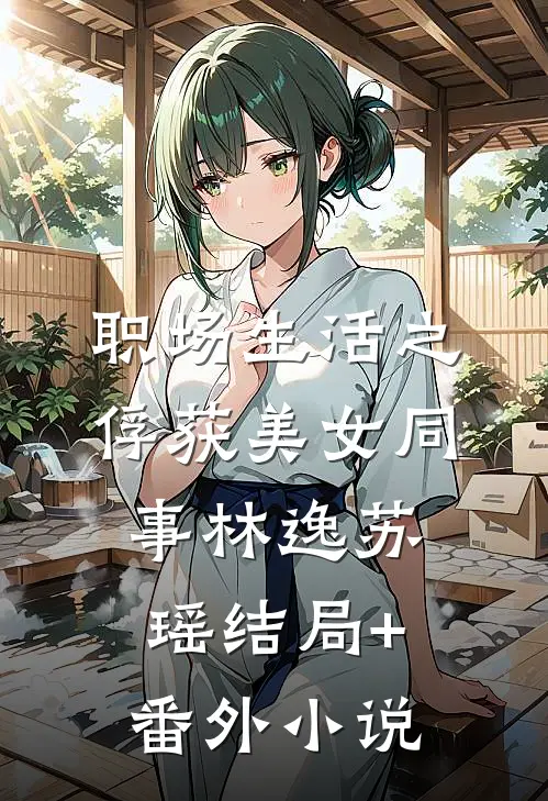 职场生活之俘获美女同事林逸苏瑶结局+番外小说