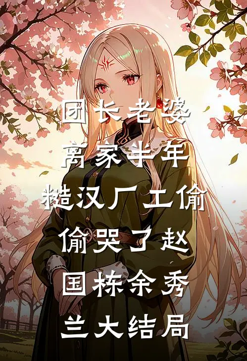 团长老婆离家半年，糙汉厂工偷偷哭了赵国栋余秀兰大结局