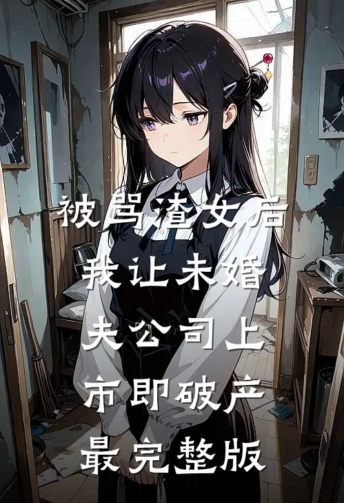 被骂渣女后，我让未婚夫公司上市即破产最完整版