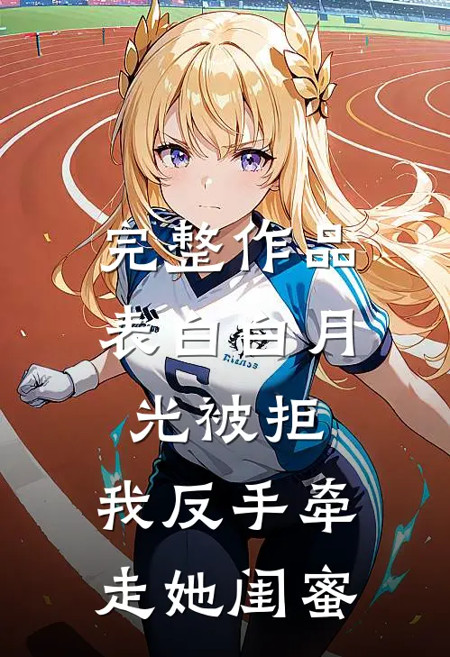 完整作品表白白月光被拒，我反手牵走她闺蜜
