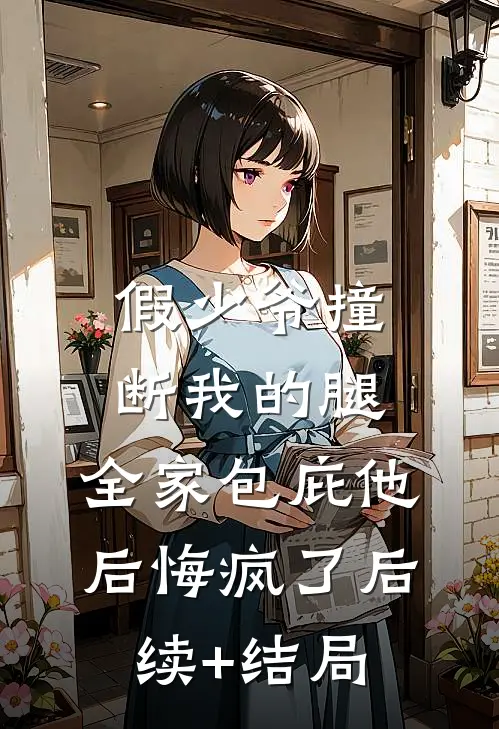 假少爷撞断我的腿，全家包庇他后悔疯了后续+结局