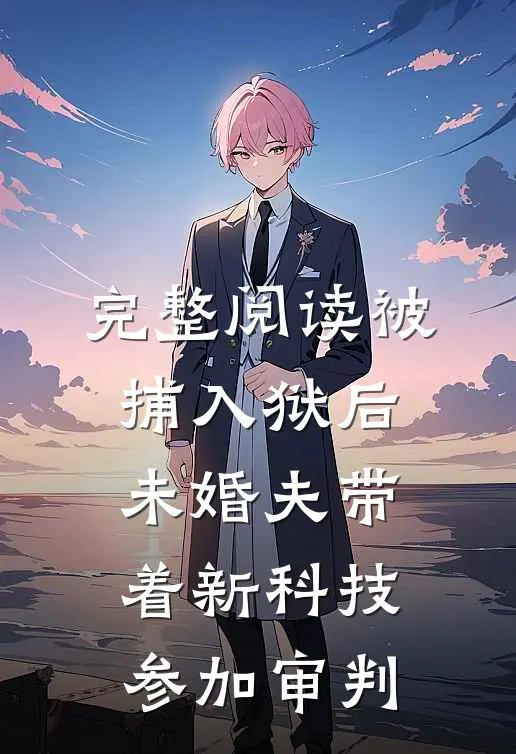 完整阅读被捕入狱后，未婚夫带着新科技参加审判