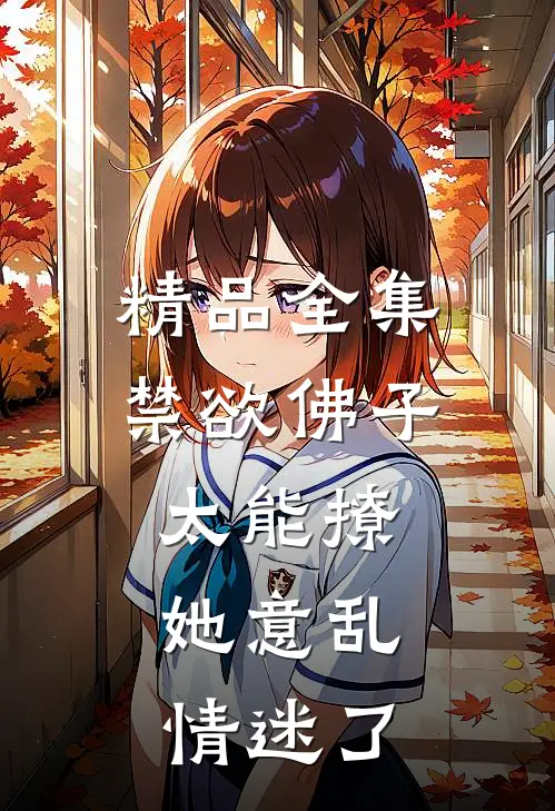 精品全集禁欲佛子太能撩，她意乱情迷了