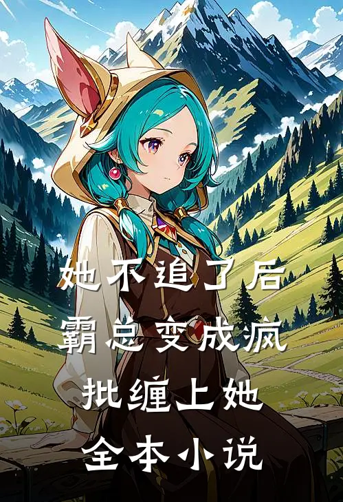 她不追了后，霸总变成疯批缠上她全本小说