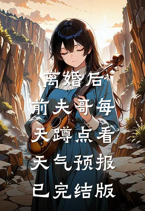 离婚后，前夫哥每天蹲点看天气预报已完结版