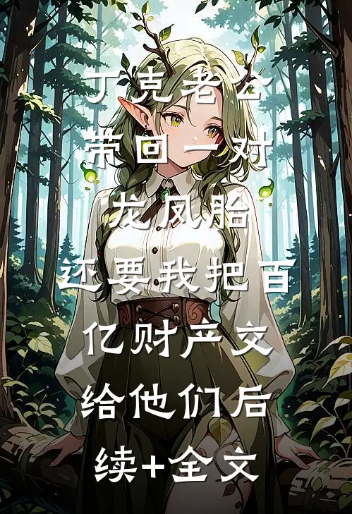 丁克老公带回一对龙凤胎，还要我把百亿财产交给他们后续+全文