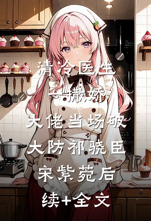 清冷医生一撒娇，大佬当场破大防祁骁臣宋紫菀后续+全文