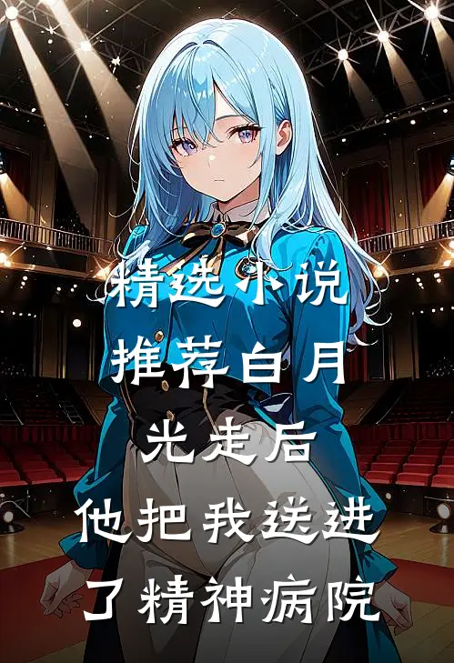 精选小说推荐白月光走后，他把我送进了精神病院