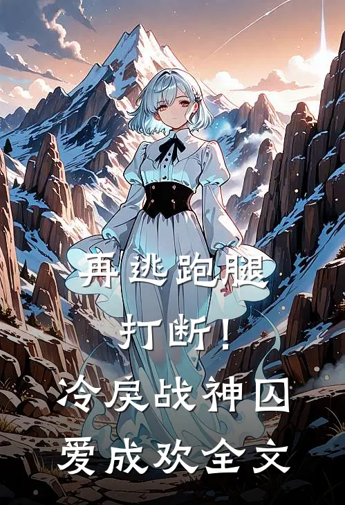 再逃跑腿打断！冷戾战神囚爱成欢全文