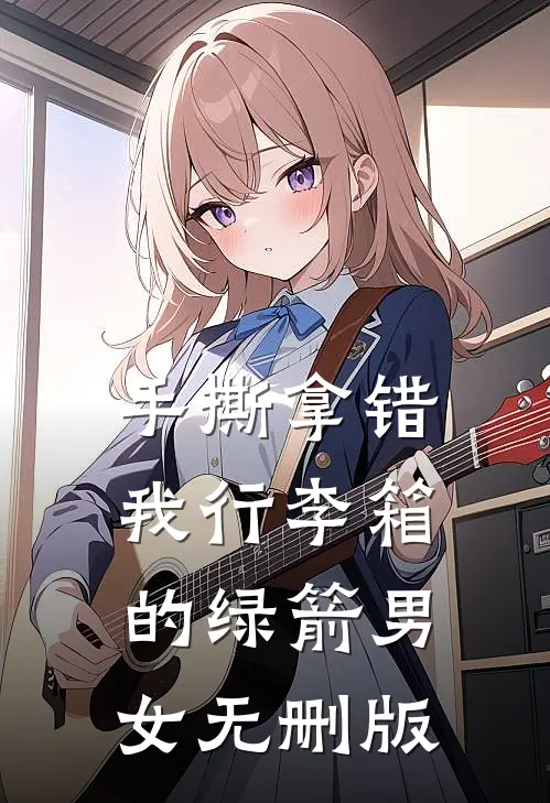 手撕拿错我行李箱的绿箭男女无删版