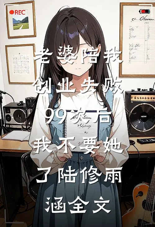 老婆陪我创业失败99次后，我不要她了陆修雨涵全文
