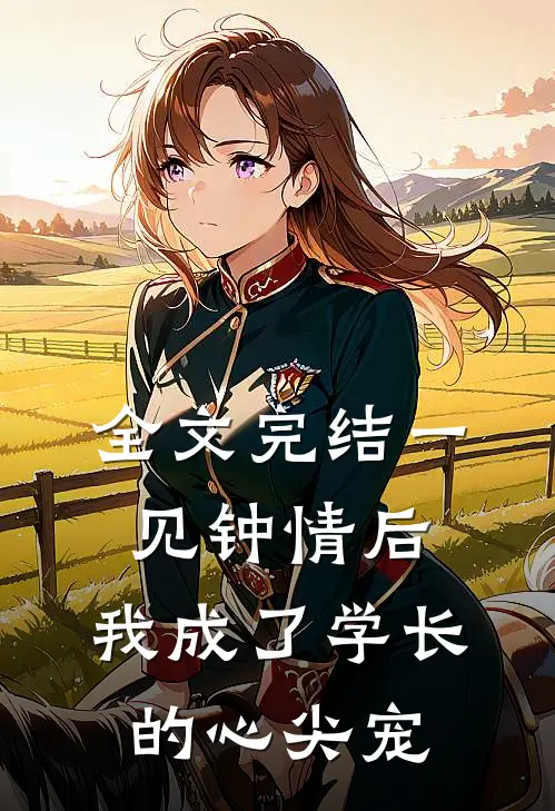 全文完结一见钟情后，我成了学长的心尖宠