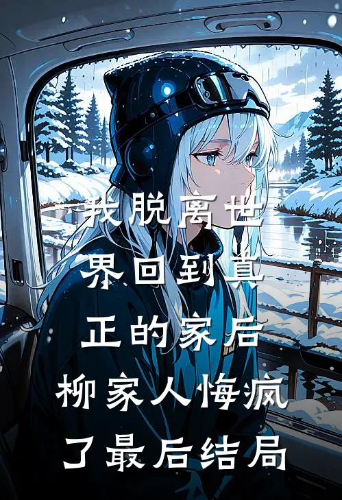 我脱离世界回到真正的家后，柳家人悔疯了最后结局