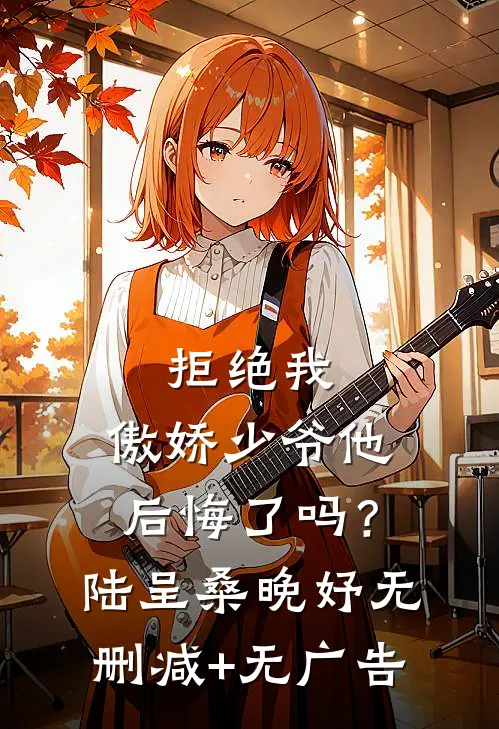 拒绝我，傲娇少爷他后悔了吗？陆呈桑晚妤无删减+无广告