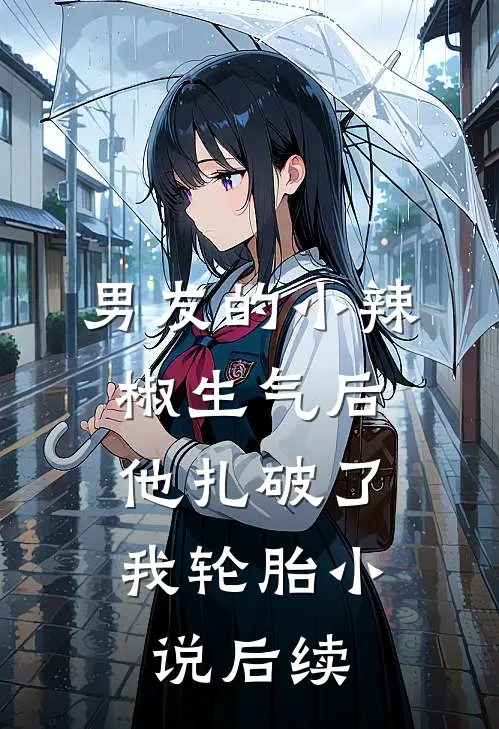 男友的小辣椒生气后，他扎破了我轮胎小说后续