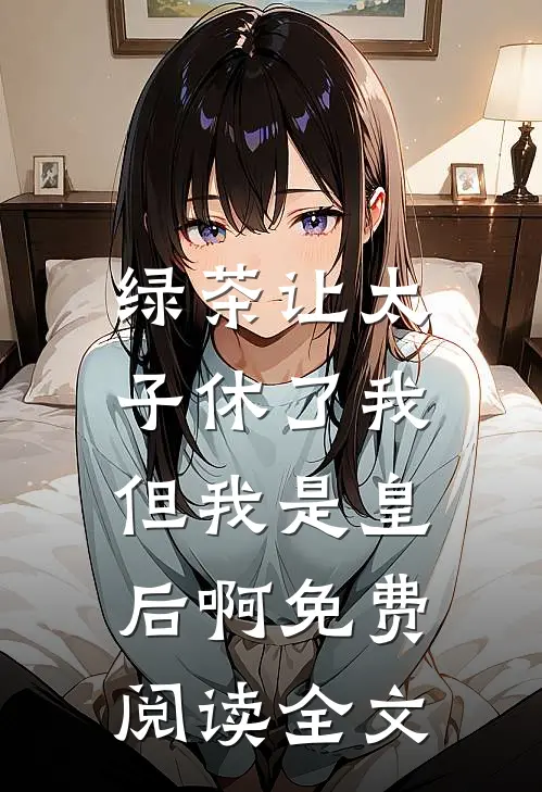 绿茶让太子休了我，但我是皇后啊免费阅读全文