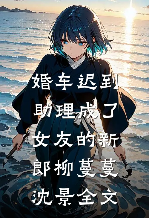 婚车迟到，助理成了女友的新郎柳蔓蔓沈景全文