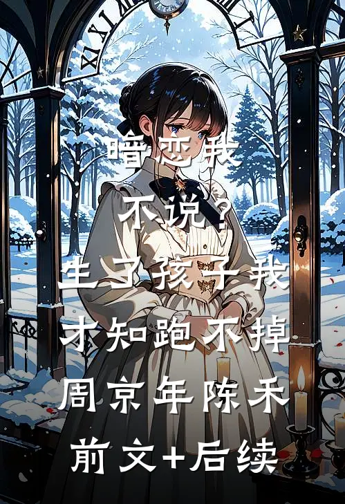 暗恋我不说？生了孩子我才知跑不掉周京年陈禾前文+后续