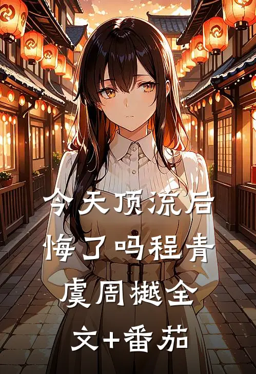 今天顶流后悔了吗程青虞周樾全文+番茄