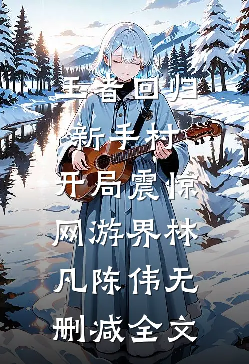 王者回归新手村，开局震惊网游界林凡陈伟无删减全文