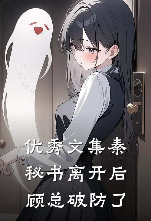 优秀文集秦秘书离开后，顾总破防了