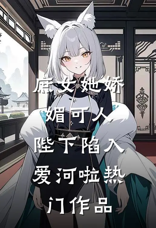 庶女她娇媚可人，陛下陷入爱河啦热门作品