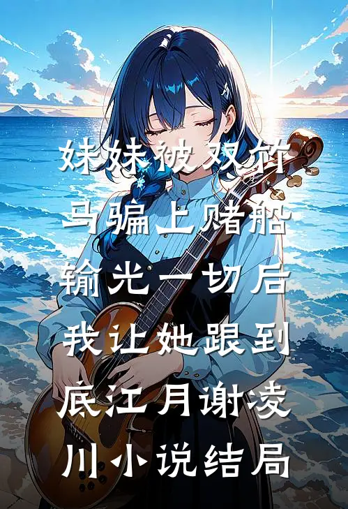 妹妹被双竹马骗上赌船输光一切后，我让她跟到底江月谢凌川小说结局