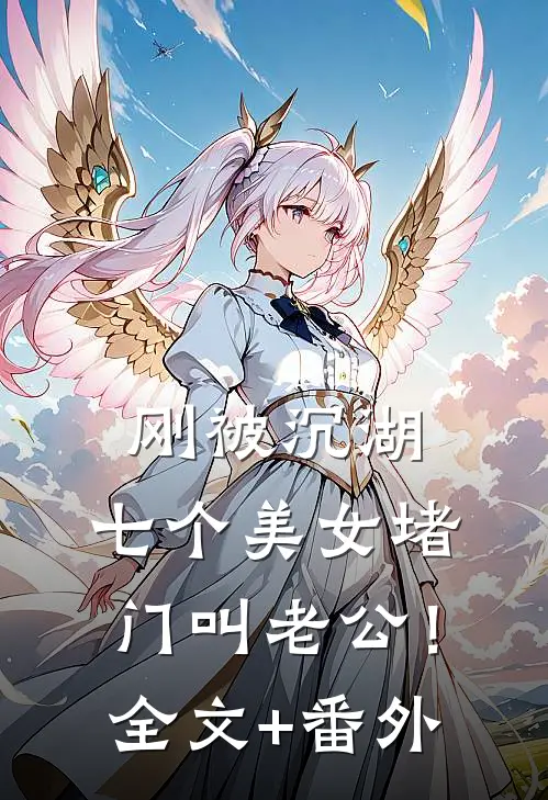 刚被沉湖，七个美女堵门叫老公！全文+番外