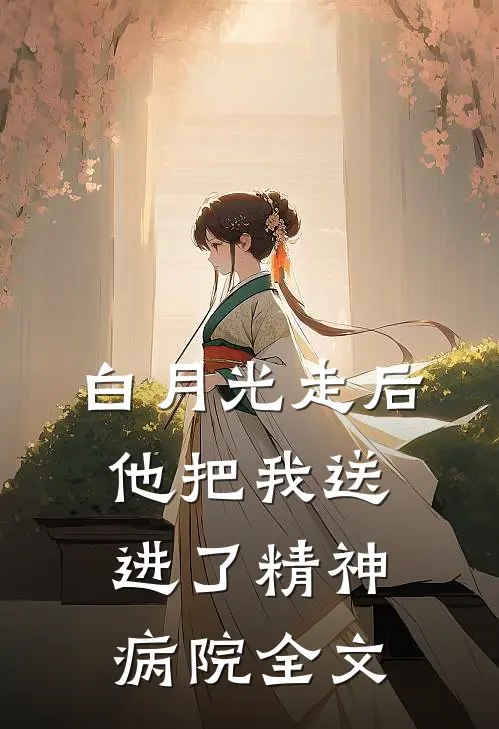 白月光走后，他把我送进了精神病院全文