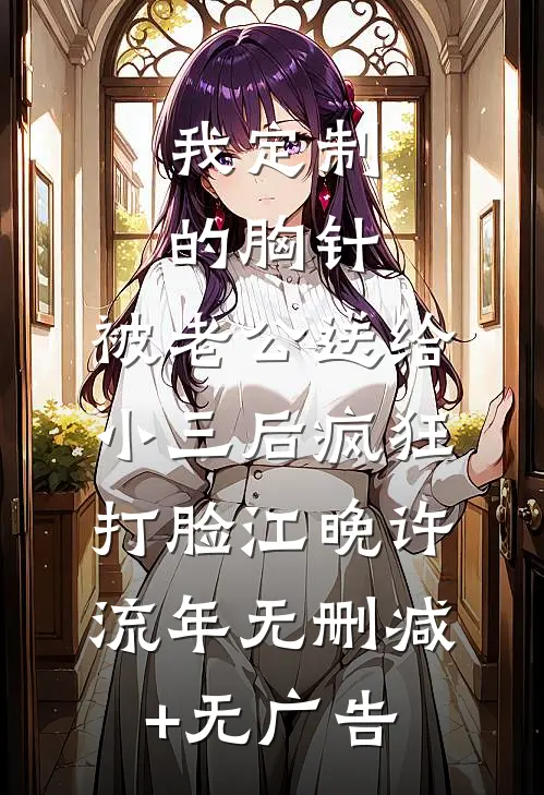 我定制的胸针，被老公送给小三后疯狂打脸江晚许流年无删减+无广告